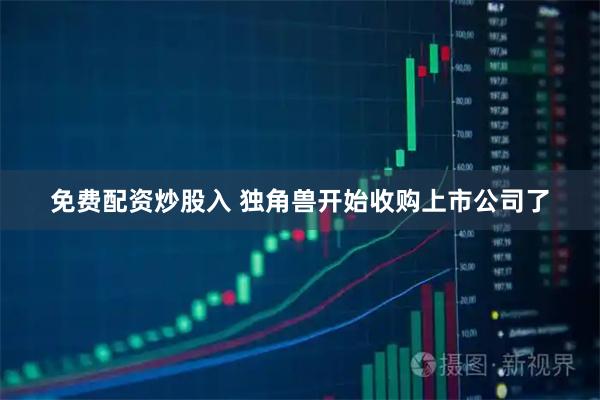 免费配资炒股入 独角兽开始收购上市公司了