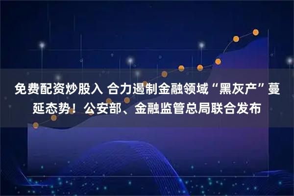 免费配资炒股入 合力遏制金融领域“黑灰产”蔓延态势！公安部、金融监管总局联合发布