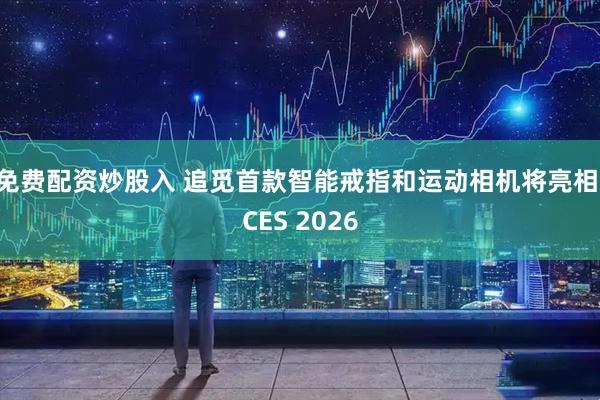 免费配资炒股入 追觅首款智能戒指和运动相机将亮相 CES 2026
