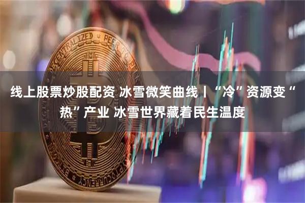 线上股票炒股配资 冰雪微笑曲线丨“冷”资源变“热”产业 冰雪世界藏着民生温度