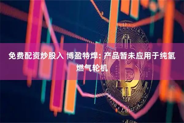 免费配资炒股入 博盈特焊: 产品暂未应用于纯氢燃气轮机