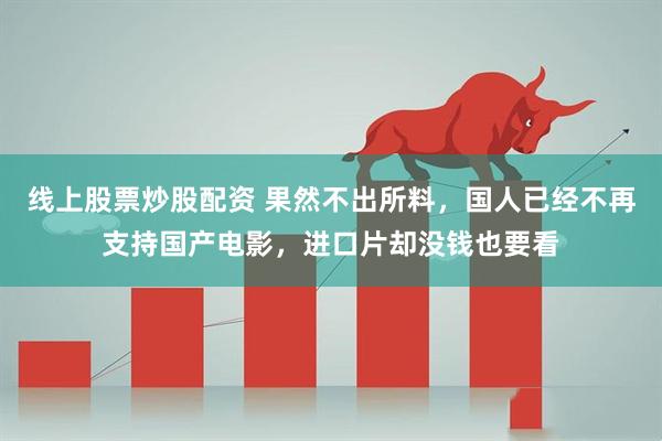 线上股票炒股配资 果然不出所料，国人已经不再支持国产电影，进口片却没钱也要看