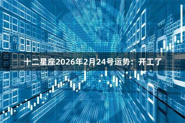 十二星座2026年2月24号运势：开工了