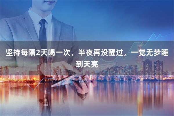 坚持每隔2天喝一次，半夜再没醒过，一觉无梦睡到天亮