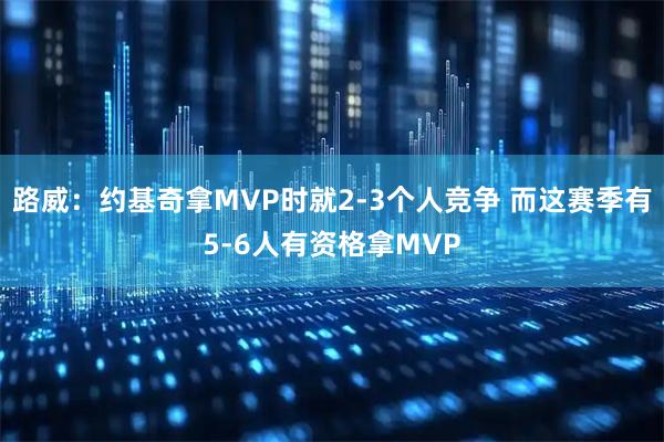 路威：约基奇拿MVP时就2-3个人竞争 而这赛季有5-6人有资格拿MVP
