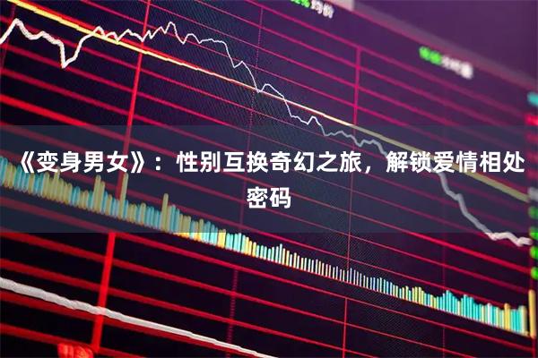 《变身男女》：性别互换奇幻之旅，解锁爱情相处密码