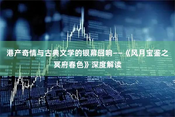 港产奇情与古典文学的银幕回响——《风月宝鉴之冥府春色》深度解读