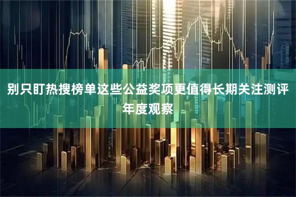 别只盯热搜榜单这些公益奖项更值得长期关注测评年度观察