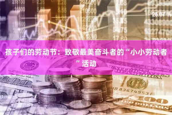 孩子们的劳动节：致敬最美奋斗者的“小小劳动者”活动