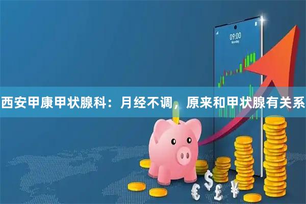 西安甲康甲状腺科：月经不调，原来和甲状腺有关系