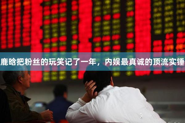 鹿晗把粉丝的玩笑记了一年,内娱最真诚的顶流实锤