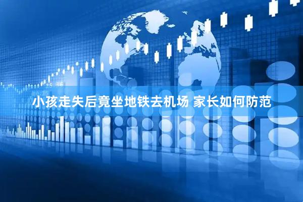 小孩走失后竟坐地铁去机场 家长如何防范