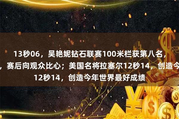 13秒06,吴艳妮钻石联赛100米栏获第八名,创个人赛季最佳,赛后向观众比心;美国名将拉塞尔12秒14,创造今年世界最好成绩