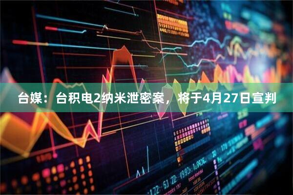 台媒：台积电2纳米泄密案，将于4月27日宣判