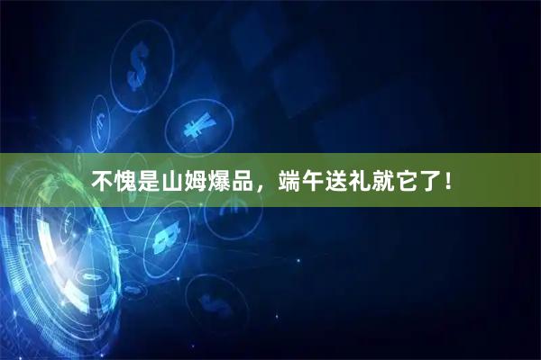 不愧是山姆爆品，端午送礼就它了！