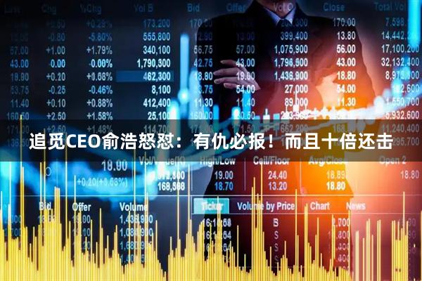 追觅CEO俞浩怒怼：有仇必报！而且十倍还击