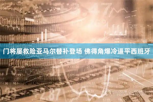 门将屡救险亚马尔替补登场 佛得角爆冷逼平西班牙