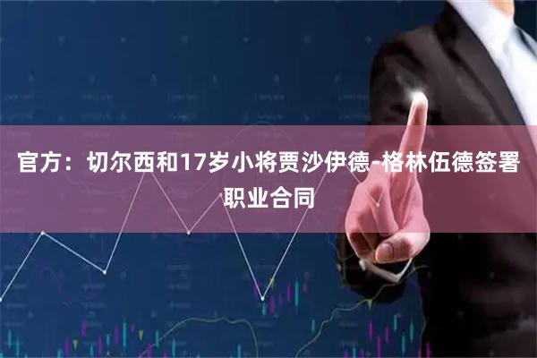 官方：切尔西和17岁小将贾沙伊德-格林伍德签署职业合同