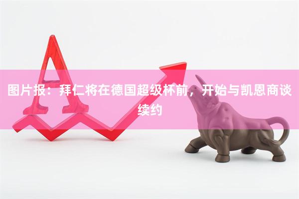 图片报：拜仁将在德国超级杯前，开始与凯恩商谈续约