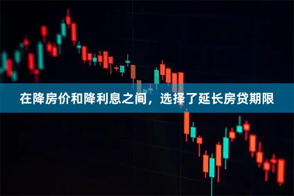 在降房价和降利息之间,选择了延长房贷期限