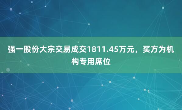 强一股份大宗交易成交1811.45万元，买方为机构专用席位