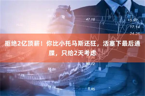 拒绝2亿顶薪！你比小托马斯还狂，活塞下最后通牒，只给2天考虑