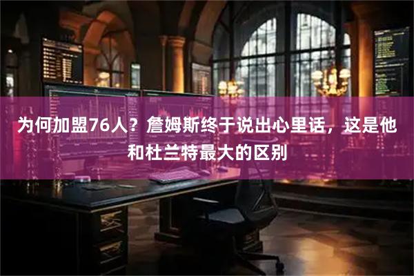 为何加盟76人？詹姆斯终于说出心里话，这是他和杜兰特最大的区别